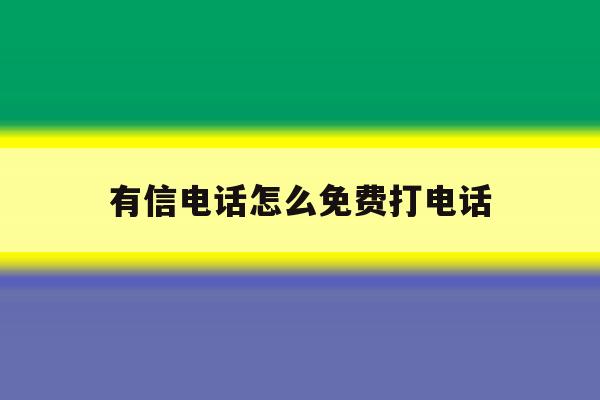 有信电话怎么免费打电话 有信电话怎么免费打电话