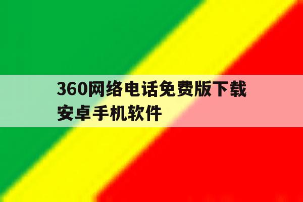 360网络电话免费版下载安卓手机软件 360网络电话免费版下载安卓手机软件