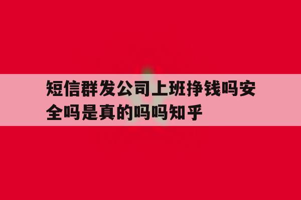 短信群发公司上班挣钱吗安全吗是真的吗吗知乎 短信群发公司上班挣钱吗安全吗是真的吗吗知乎