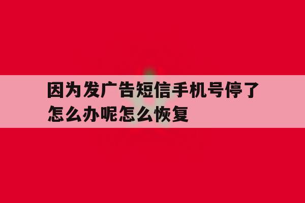 因为发广告短信手机号停了怎么办呢怎么恢复 因为发广告短信手机号停了怎么办呢怎么恢复