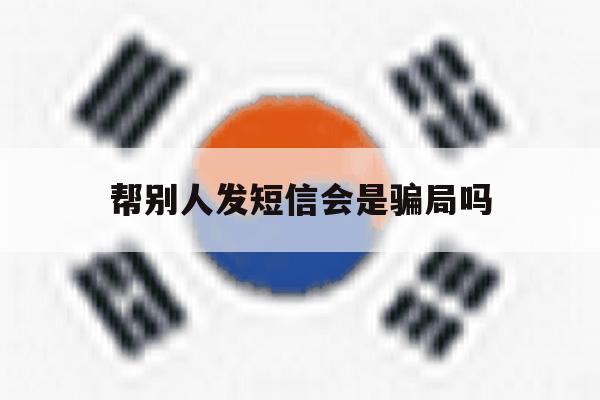 帮别人发短信会是骗局吗 帮别人发短信会是骗局吗