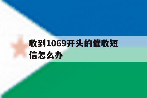 收到1069开头的催收短信怎么办 收到1069开头的催收短信怎么办