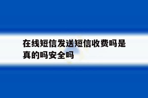 在线短信发送短信收费吗是真的吗安全吗 在线短信发送短信收费吗是真的吗安全吗
