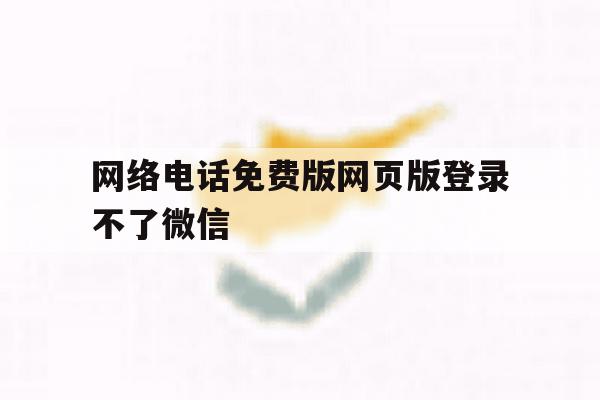 网络电话免费版网页版登录不了微信 网络电话免费版网页版登录不了微信
