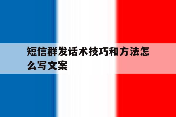 短信群发话术技巧和方法怎么写文案 短信群发话术技巧和方法怎么写文案