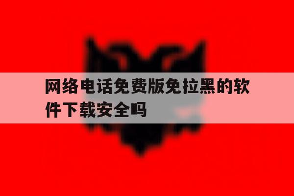网络电话免费版免拉黑的软件下载安全吗 网络电话免费版免拉黑的软件下载安全吗