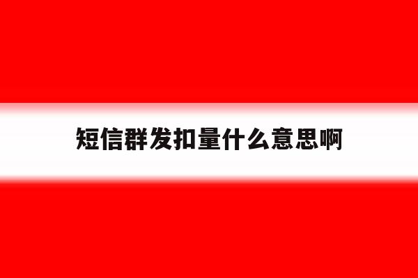短信群发扣量什么意思啊 短信群发扣量什么意思啊