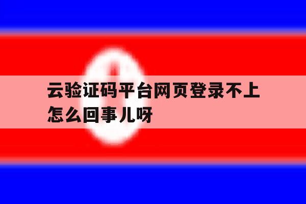 云验证码平台网页登录不上怎么回事儿呀