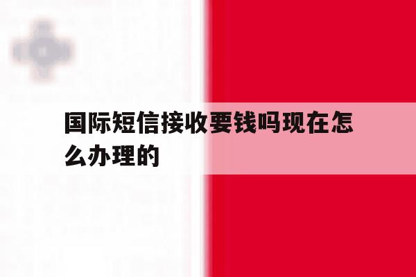 国际短信接收要钱吗现在怎么办理的 国际短信接收要钱吗现在怎么办理的