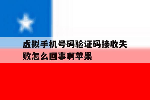 虚拟手机号码验证码接收失败怎么回事啊苹果 虚拟手机号码验证码接收失败怎么回事啊苹果
