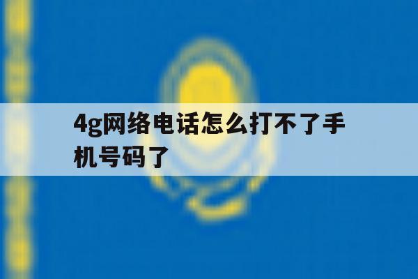 4g网络电话怎么打不了手机号码了 4g网络电话怎么打不了手机号码了
