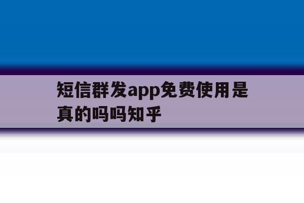 短信群发app免费使用是真的吗吗知乎 短信群发app免费使用是真的吗吗知乎