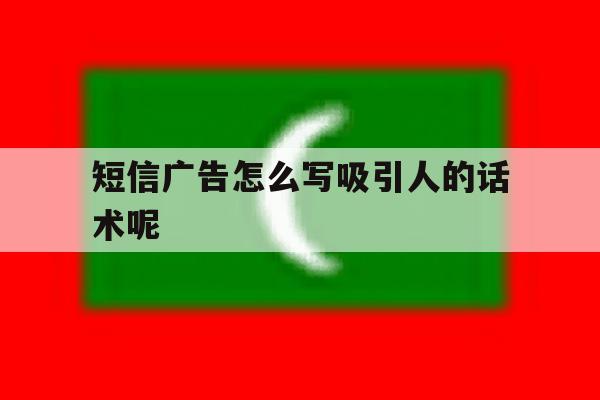 短信广告怎么写吸引人的话术呢 短信广告怎么写吸引人的话术呢