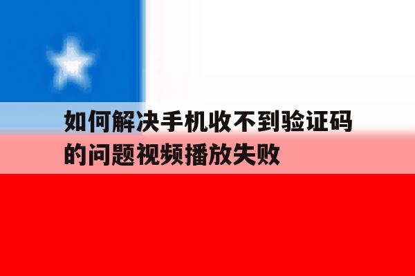 如何解决手机收不到验证码的问题视频播放失败 如何解决手机收不到验证码的问题视频播放失败