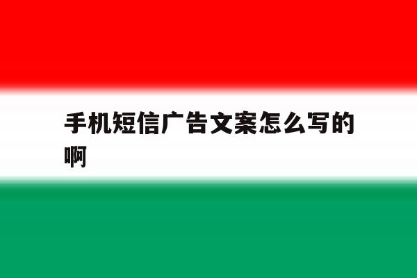 手机短信广告文案怎么写的啊 手机短信广告文案怎么写的啊
