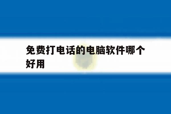 免费打电话的电脑软件哪个好用 免费打电话的电脑软件哪个好用