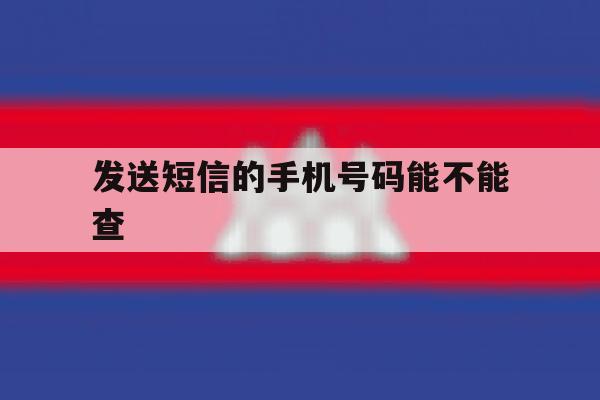发送短信的手机号码能不能查 发送短信的手机号码能不能查
