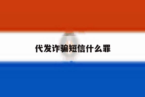 代发诈骗短信什么罪 代发诈骗短信什么罪