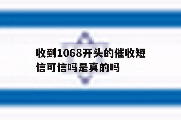 收到1068开头的催收短信可信吗是真的吗 收到1068开头的催收短信可信吗是真的吗