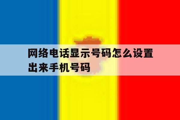 网络电话显示号码怎么设置出来手机号码 网络电话显示号码怎么设置出来手机号码