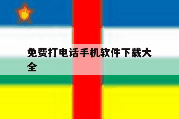 免费打电话手机软件下载大全 免费打电话手机软件下载大全