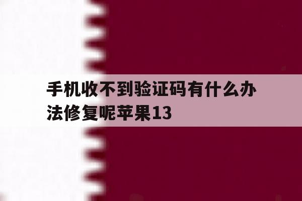 手机收不到验证码有什么办法修复呢苹果13 手机收不到验证码有什么办法修复呢苹果13