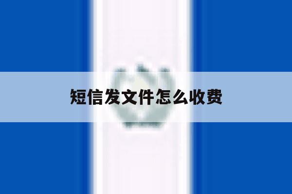 短信发文件怎么收费 短信发文件怎么收费