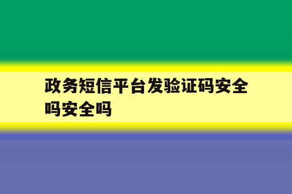 政务短信平台发验证码安全吗安全吗 政务短信平台发验证码安全吗安全吗
