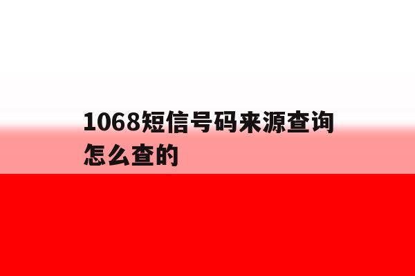 1068短信号码来源查询怎么查的 1068短信号码来源查询怎么查的