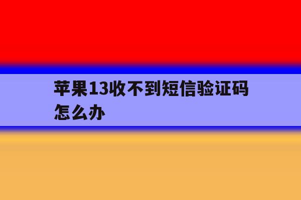 苹果13收不到短信验证码怎么办 苹果13收不到短信验证码怎么办