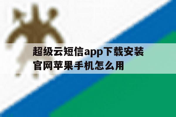 超级云短信app下载安装官网苹果手机怎么用 超级云短信app下载安装官网苹果手机怎么用