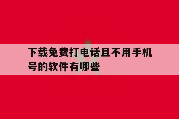 下载免费打电话且不用手机号的软件有哪些 下载免费打电话且不用手机号的软件有哪些