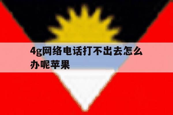 4g网络电话打不出去怎么办呢苹果 4g网络电话打不出去怎么办呢苹果