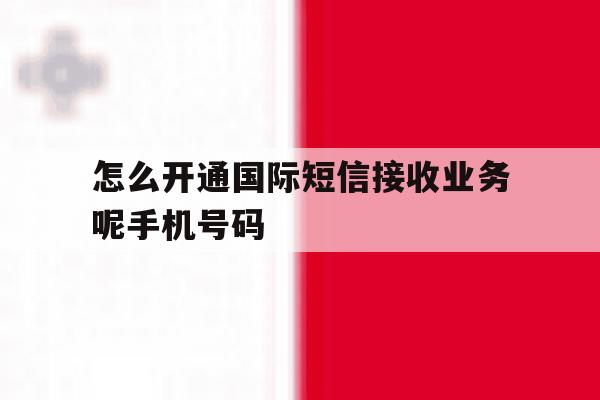 怎么开通国际短信接收业务呢手机号码 怎么开通国际短信接收业务呢手机号码