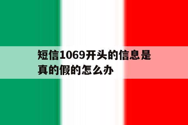 短信1069开头的信息是真的假的怎么办 短信1069开头的信息是真的假的怎么办