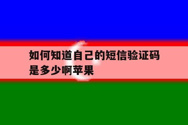 如何知道自己的短信验证码是多少啊苹果 如何知道自己的短信验证码是多少啊苹果