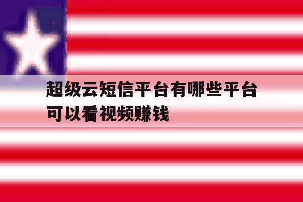 超级云短信平台有哪些平台可以看视频赚钱 超级云短信平台有哪些平台可以看视频赚钱