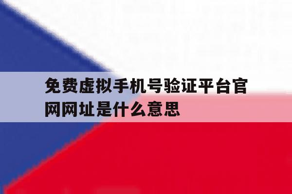 免费虚拟手机号验证平台官网网址是什么意思 免费虚拟手机号验证平台官网网址是什么意思
