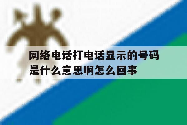 网络电话打电话显示的号码是什么意思啊怎么回事 网络电话打电话显示的号码是什么意思啊怎么回事