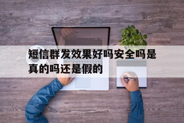 短信群发效果好吗安全吗是真的吗还是假的 短信群发效果好吗安全吗是真的吗还是假的