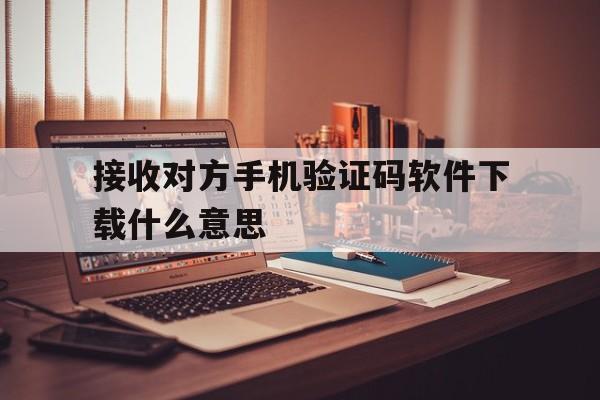 接收对方手机验证码软件下载什么意思 接收对方手机验证码软件下载什么意思