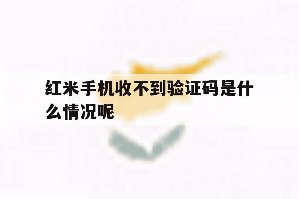 红米手机收不到验证码是什么情况呢 红米手机收不到验证码是什么情况呢