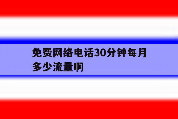 免费网络电话30分钟每月多少流量啊 免费网络电话30分钟每月多少流量啊