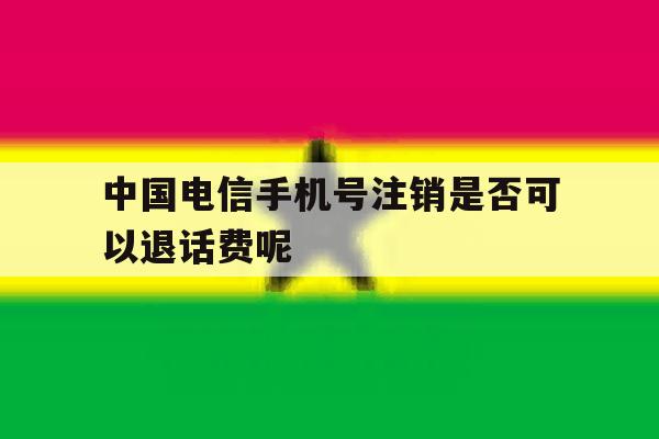 中国电信手机号注销是否可以退话费呢 中国电信手机号注销是否可以退话费呢