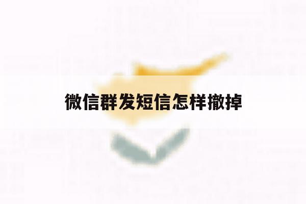 微信群发短信怎样撤掉 微信群发短信怎样撤掉