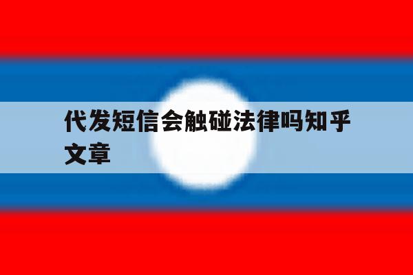 代发短信会触碰法律吗知乎文章 代发短信会触碰法律吗知乎文章
