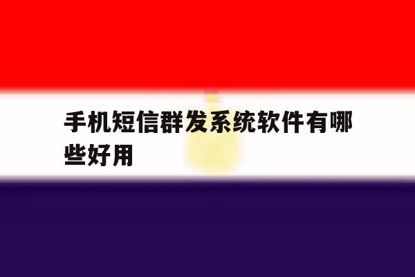 手机短信群发系统软件有哪些好用 手机短信群发系统软件有哪些好用