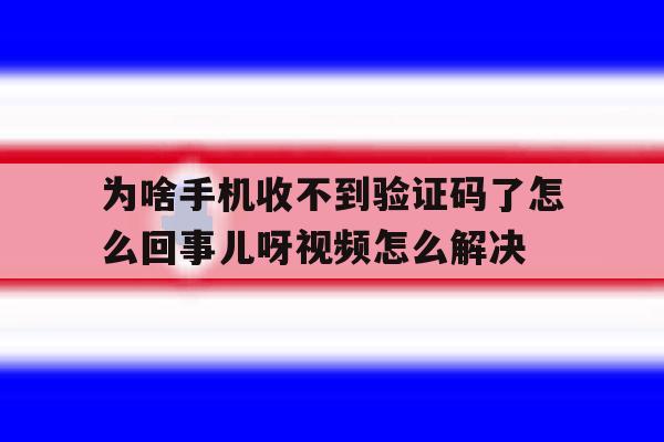 为啥手机收不到验证码了怎么回事儿呀视频怎么解决 为啥手机收不到验证码了怎么回事儿呀视频怎么解决