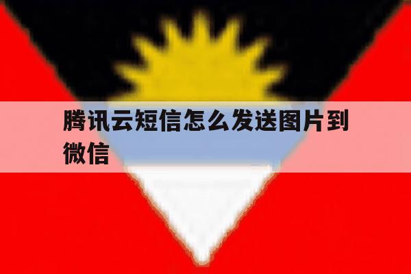 腾讯云短信怎么发送图片到微信 腾讯云短信怎么发送图片到微信