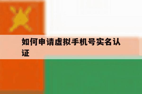 如何申请虚拟手机号实名认证 如何申请虚拟手机号实名认证